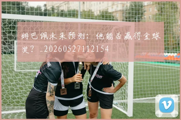 姆巴佩未来预测：他能否赢得金球奖？_20260527112154