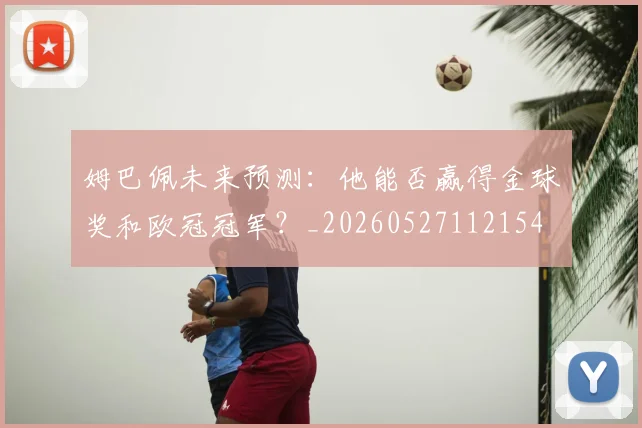 姆巴佩未来预测：他能否赢得金球奖和欧冠冠军？_20260527112154