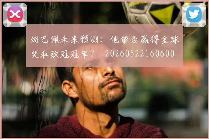 姆巴佩未来预测：他能否赢得金球奖和欧冠冠军？_20260522160600