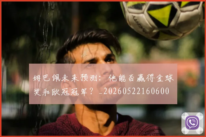 姆巴佩未来预测:他能否赢得金球奖和欧冠冠军?_20260522160600